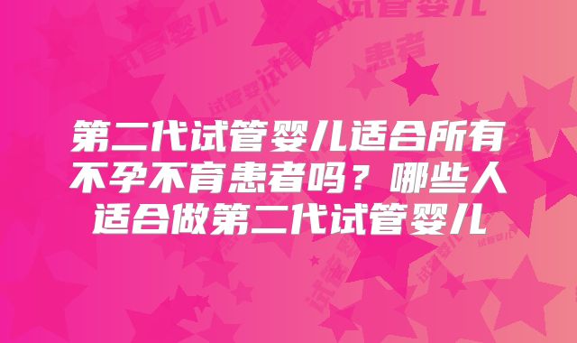 第二代试管婴儿适合所有不孕不育患者吗？哪些人适合做第二代试管婴儿