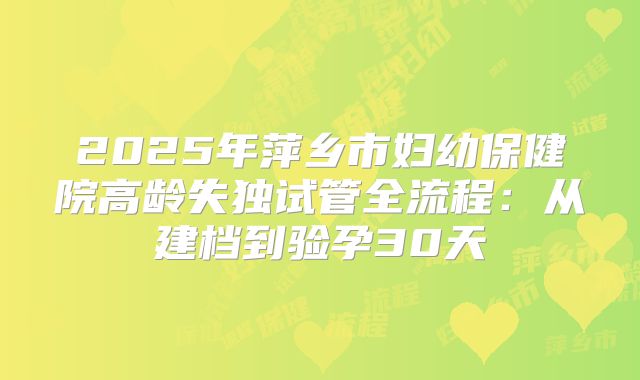 2025年萍乡市妇幼保健院高龄失独试管全流程:从建档到验孕30天