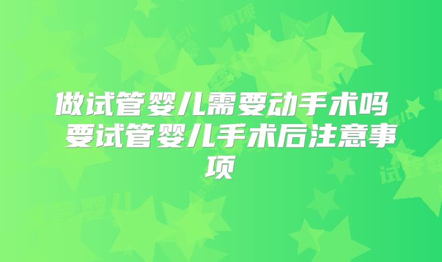 做试管婴儿需要动手术吗 要试管婴儿手术后注意事项