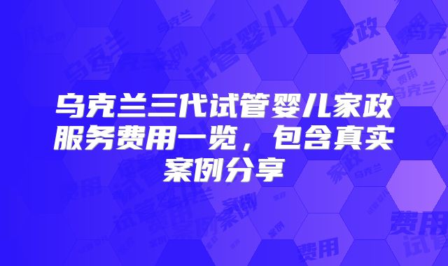 乌克兰三代试管婴儿家政服务费用一览,包含真实案例分享