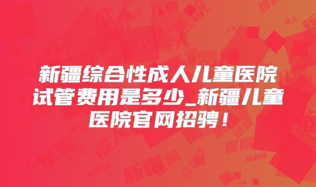 新疆综合性成人儿童医院试管费用是多少_新疆儿童医院官网招骋!