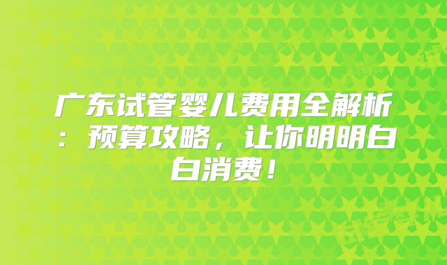 广东试管婴儿费用全解析：预算攻略，让你明明白白消费！