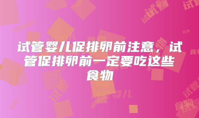试管婴儿促排卵前注意,试管促排卵前一定要吃这些食物