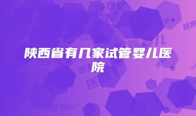 陕西省有几家试管婴儿医院