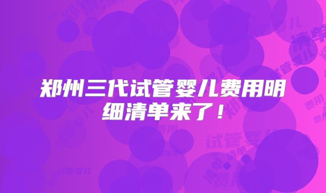 郑州三代试管婴儿费用明细清单来了!