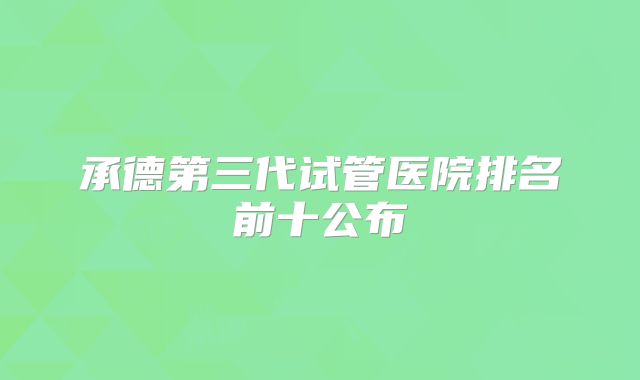 承德第三代试管医院排名前十公布