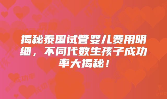 揭秘泰国试管婴儿费用明细,不同代数生孩子成功率大揭秘!
