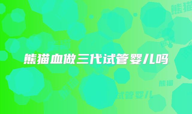 熊猫血做三代试管婴儿吗