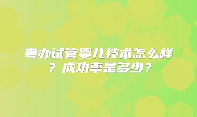 粤办试管婴儿技术怎么样？成功率是多少？