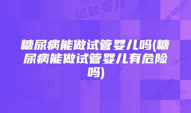 糖尿病能做试管婴儿吗(糖尿病能做试管婴儿有危险吗)