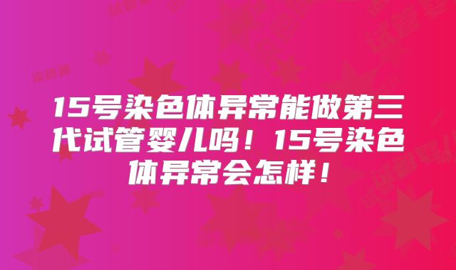 15号染色体异常能做第三代试管婴儿吗!15号染色体异常会怎样!