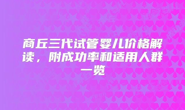 商丘三代试管婴儿价格解读，附成功率和适用人群一览