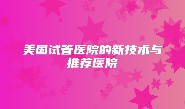 美国试管医院的新技术与推荐医院