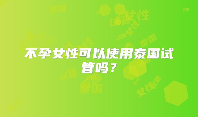 不孕女性可以使用泰国试管吗?