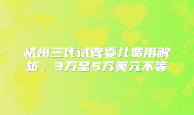 杭州三代试管婴儿费用解析，3万至5万美元不等