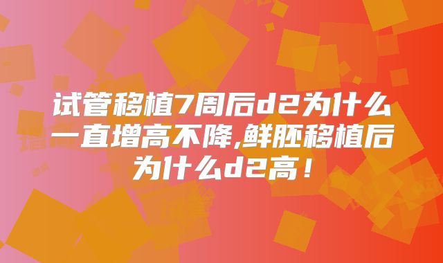 试管移植7周后d2为什么一直增高不降,鲜胚移植后为什么d2高!