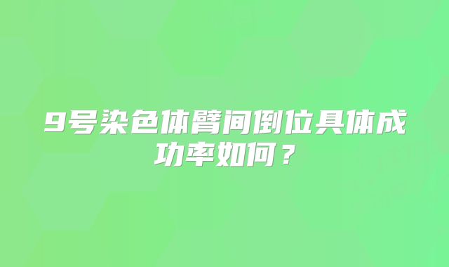 9号染色体臂间倒位具体成功率如何？