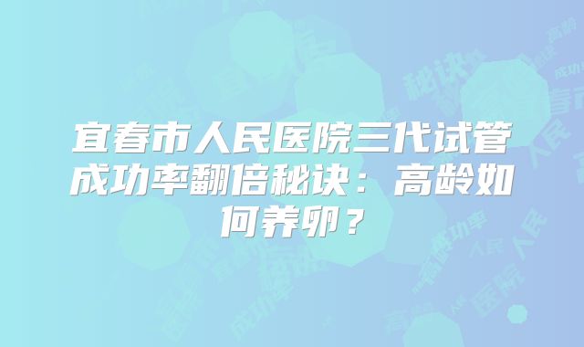 宜春市人民医院三代试管成功率翻倍秘诀：高龄如何养卵？