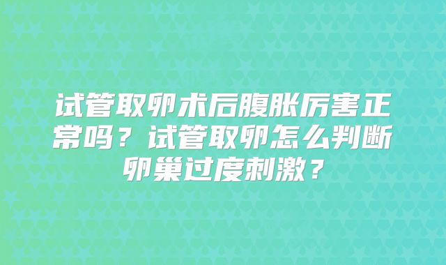 试管取卵术后腹胀厉害正常吗？试管取卵怎么判断卵巢过度刺激？