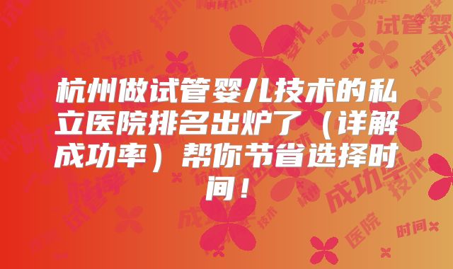 杭州做试管婴儿技术的私立医院排名出炉了（详解成功率）帮你节省选择时间！