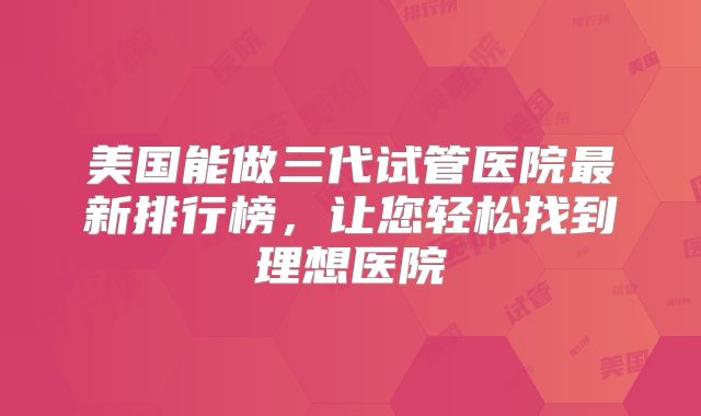 美国能做三代试管医院最新排行榜,让您轻松找到理想医院