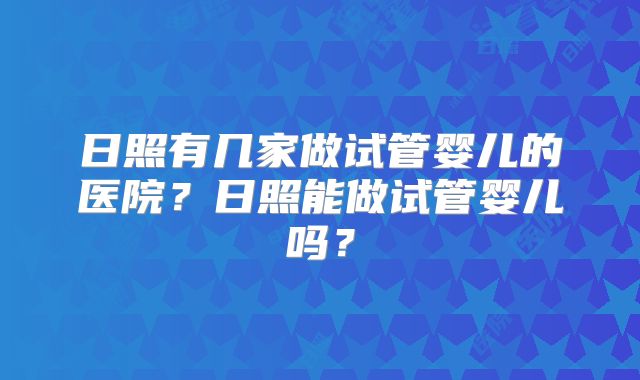 日照有几家做试管婴儿的医院?日照能做试管婴儿吗?
