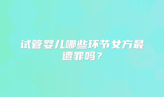 试管婴儿哪些环节女方最遭罪吗？