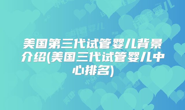 美国第三代试管婴儿背景介绍(美国三代试管婴儿中心排名)