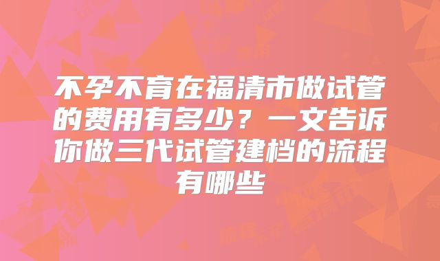 不孕不育在福清市做试管的费用有多少？一文告诉你做三代试管建档的流程有哪些