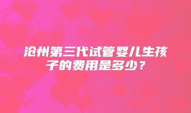 沧州第三代试管婴儿生孩子的费用是多少?