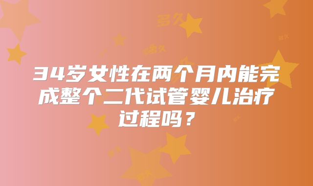 34岁女性在两个月内能完成整个二代试管婴儿治疗过程吗?