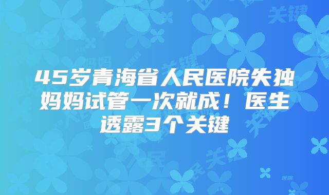 45岁青海省人民医院失独妈妈试管一次就成！医生透露3个关键