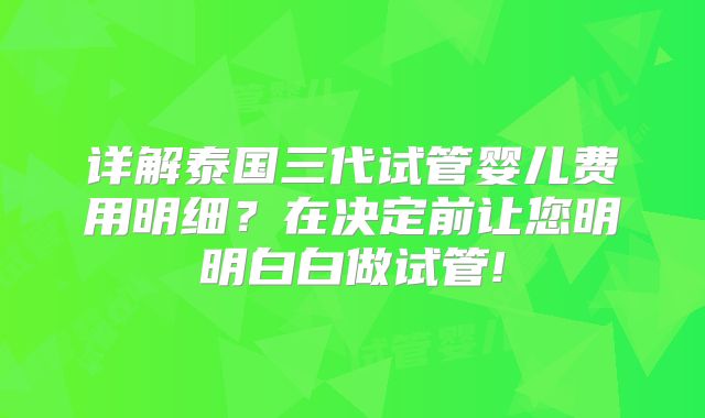 详解泰国三代试管婴儿费用明细?在决定前让您明明白白做试管!