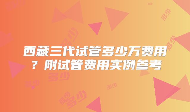 西藏三代试管多少万费用?附试管费用实例参考