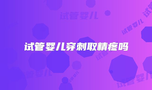 试管婴儿穿刺取精疼吗