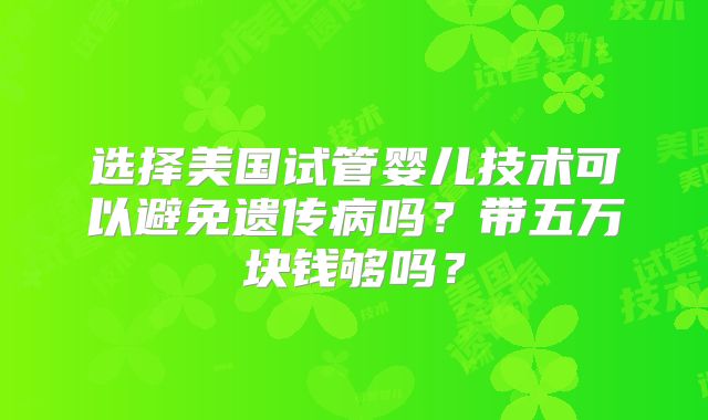 选择美国试管婴儿技术可以避免遗传病吗?带五万块钱够吗?