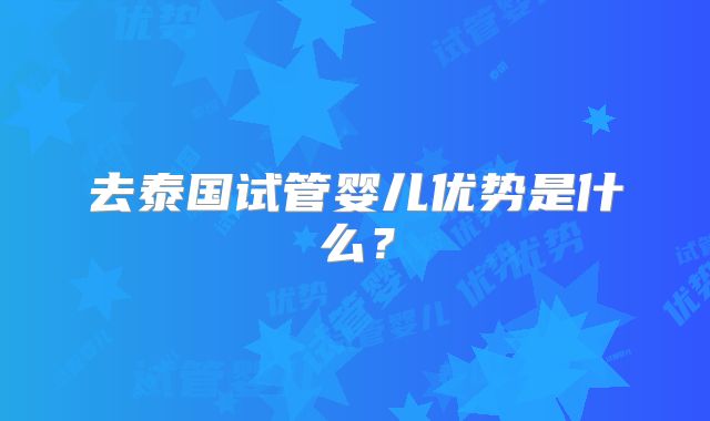 去泰国试管婴儿优势是什么?