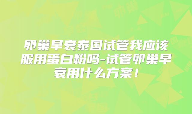 卵巢早衰泰国试管我应该服用蛋白粉吗-试管卵巢早衰用什么方案!