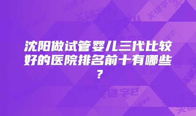 沈阳做试管婴儿三代比较好的医院排名前十有哪些?