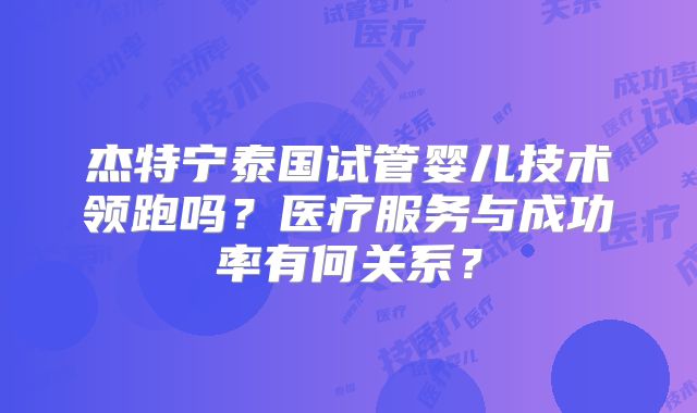 杰特宁泰国试管婴儿技术领跑吗？医疗服务与成功率有何关系？