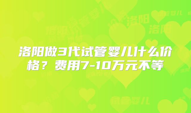 洛阳做3代试管婴儿什么价格?费用7-10万元不等