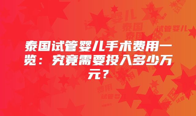 泰国试管婴儿手术费用一览：究竟需要投入多少万元？