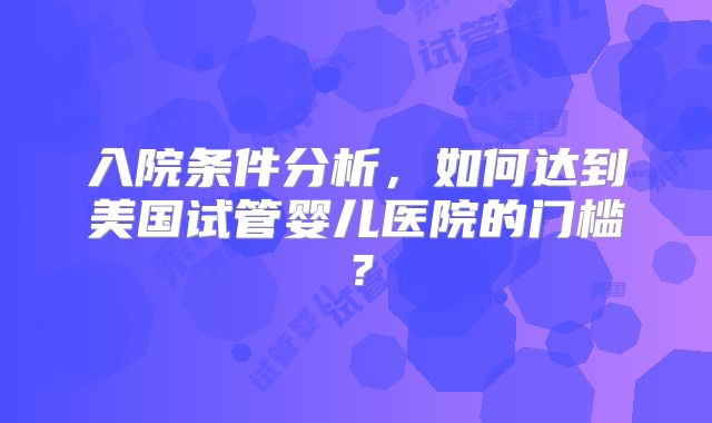 入院条件分析,如何达到美国试管婴儿医院的门槛?