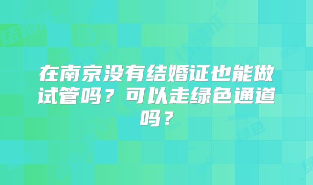 在南京没有结婚证也能做试管吗？可以走绿色通道吗？