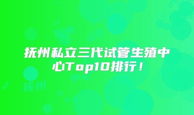 抚州私立三代试管生殖中心Top10排行!