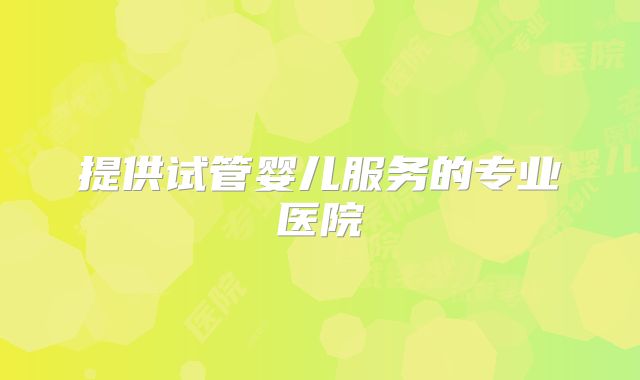 提供试管婴儿服务的专业医院
