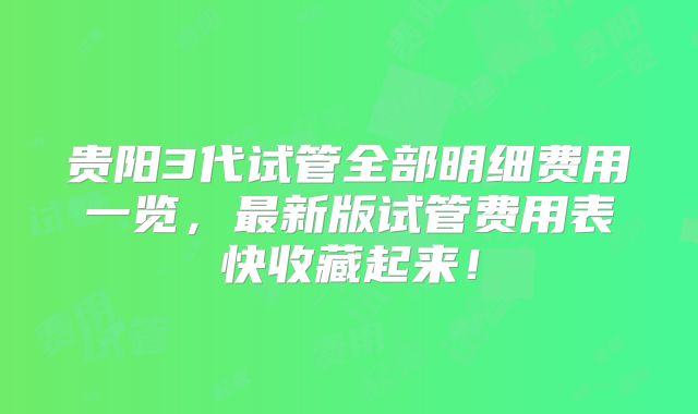 贵阳3代试管全部明细费用一览,最新版试管费用表快收藏起来!