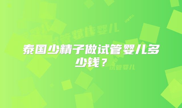泰国少精子做试管婴儿多少钱?