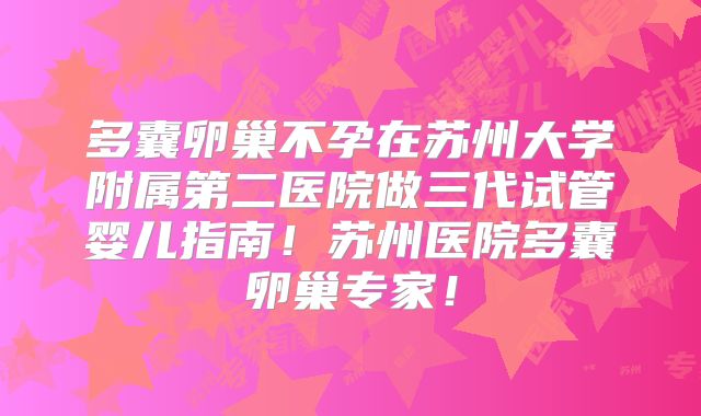 多囊卵巢不孕在苏州大学附属第二医院做三代试管婴儿指南！苏州医院多囊卵巢专家！