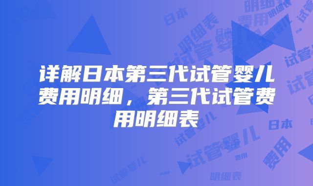 详解日本第三代试管婴儿费用明细,第三代试管费用明细表